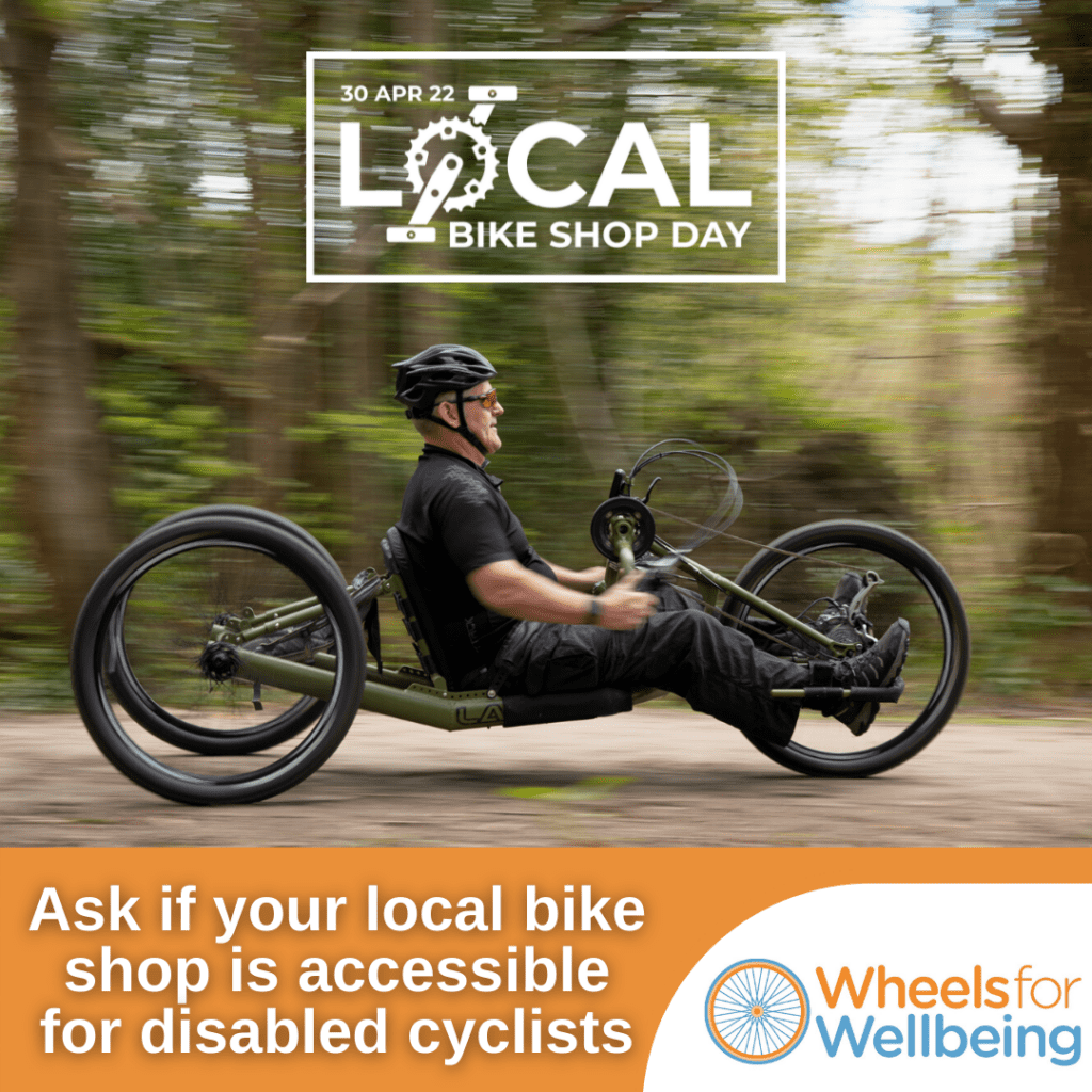Image shows a promotional flyer for Local Bike Shop day. It features a white man cycling a recumbent hand cycle with the caption "ask if your local bike shop is accessible to disabled cyclists" and features the Wheels for Wellbeing logo.