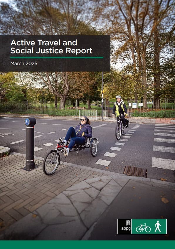 Front cover of All Party Parliamentary Group for Cycling and Walking Active Travel and Social Justice report dated March 2025. The cover photo shows two people cycling over an on-road parallel crossing and onto a protected cycle track. The front person is riding a recumbent delta trike. The rear person is riding a standard bike.